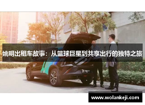 姚明出租车故事：从篮球巨星到共享出行的独特之旅