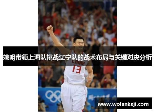 姚明带领上海队挑战辽宁队的战术布局与关键对决分析