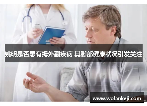 姚明是否患有拇外翻疾病 其脚部健康状况引发关注