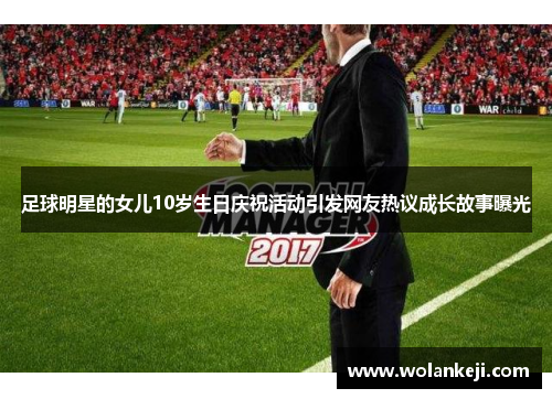 足球明星的女儿10岁生日庆祝活动引发网友热议成长故事曝光