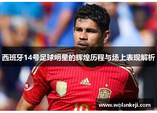 西班牙14号足球明星的辉煌历程与场上表现解析