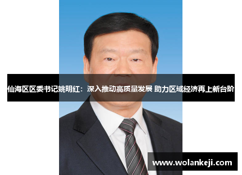 仙海区区委书记姚明红：深入推动高质量发展 助力区域经济再上新台阶