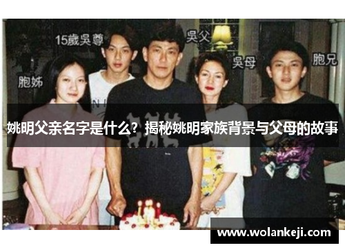 姚明父亲名字是什么？揭秘姚明家族背景与父母的故事