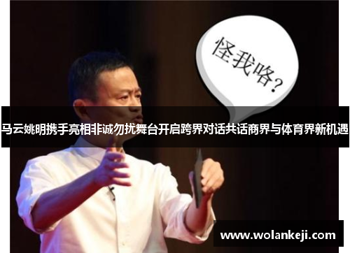 马云姚明携手亮相非诚勿扰舞台开启跨界对话共话商界与体育界新机遇