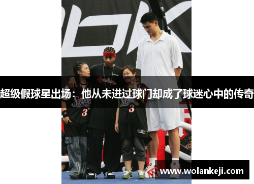 超级假球星出场：他从未进过球门却成了球迷心中的传奇