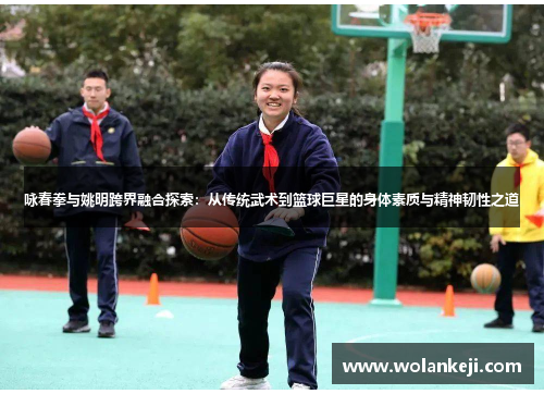 咏春拳与姚明跨界融合探索：从传统武术到篮球巨星的身体素质与精神韧性之道