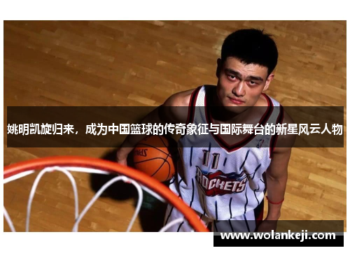 姚明凯旋归来，成为中国篮球的传奇象征与国际舞台的新星风云人物