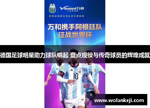 德国足球明星助力球队崛起 盘点现役与传奇球员的辉煌成就