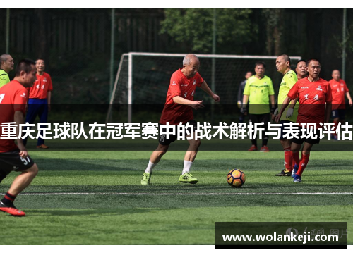 重庆足球队在冠军赛中的战术解析与表现评估
