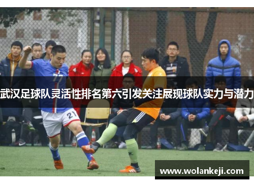 武汉足球队灵活性排名第六引发关注展现球队实力与潜力