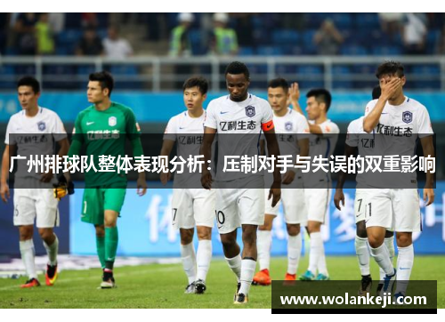 广州排球队整体表现分析：压制对手与失误的双重影响