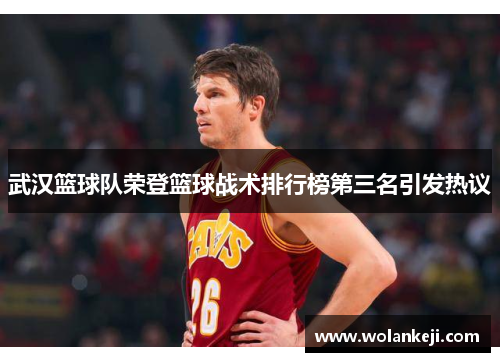 武汉篮球队荣登篮球战术排行榜第三名引发热议