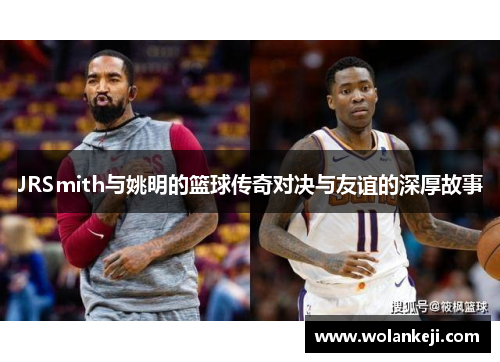 JRSmith与姚明的篮球传奇对决与友谊的深厚故事