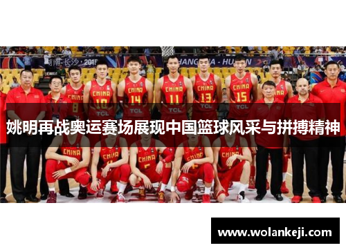 姚明再战奥运赛场展现中国篮球风采与拼搏精神