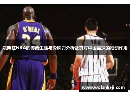 姚明在NBA的传奇生涯与影响力分析及其对中国篮球的推动作用
