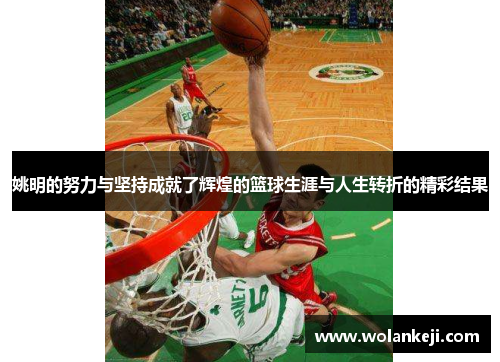 姚明的努力与坚持成就了辉煌的篮球生涯与人生转折的精彩结果