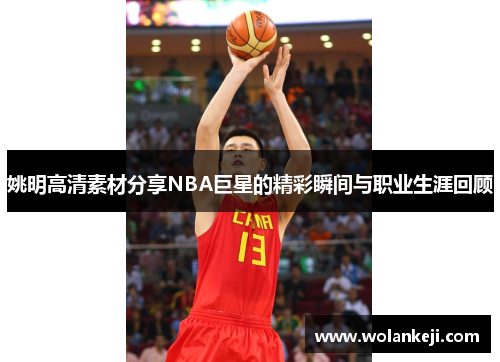 姚明高清素材分享NBA巨星的精彩瞬间与职业生涯回顾