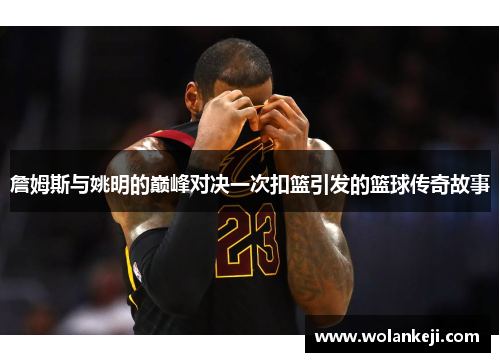 詹姆斯与姚明的巅峰对决一次扣篮引发的篮球传奇故事