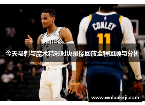 今天马刺与魔术精彩对决录像回放全程回顾与分析