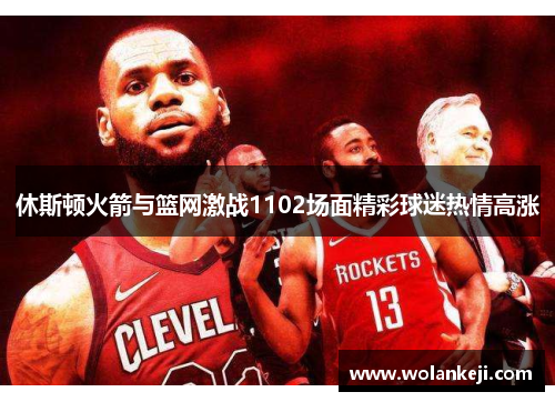 休斯顿火箭与篮网激战1102场面精彩球迷热情高涨