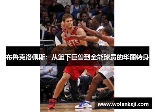 布鲁克洛佩斯：从篮下巨兽到全能球员的华丽转身