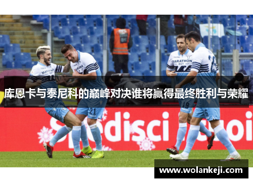 库恩卡与泰尼科的巅峰对决谁将赢得最终胜利与荣耀