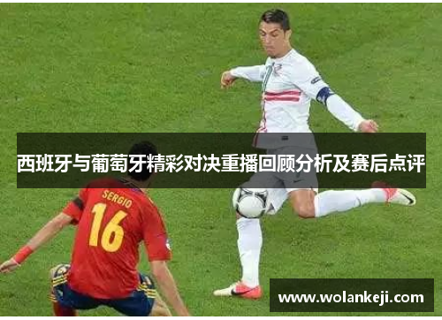 西班牙与葡萄牙精彩对决重播回顾分析及赛后点评